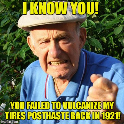 miserable old bastard | I KNOW YOU! YOU FAILED TO VULCANIZE MY TIRES POSTHASTE BACK IN 1921! | image tagged in miserable old bastard | made w/ Imgflip meme maker