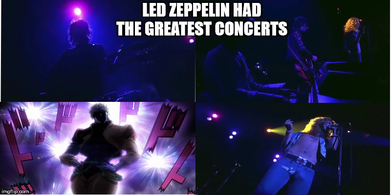 led zeppelin  | LED ZEPPELIN HAD THE GREATEST CONCERTS | image tagged in led zeppelin,jojo's bizarre adventure | made w/ Imgflip meme maker
