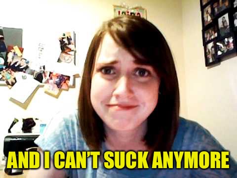 Overly Attached Girlfriend 2 | AND I CAN’T SUCK ANYMORE | image tagged in overly attached girlfriend 2 | made w/ Imgflip meme maker