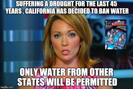 Real News Network | SUFFERING A DROUGHT FOR THE LAST 45 YEARS , CALIFORNIA HAS DECIDED TO BAN WATER ONLY WATER FROM OTHER STATES WILL BE PERMITTED | image tagged in real news network | made w/ Imgflip meme maker