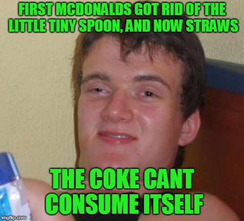 10 Guy | FIRST MCDONALDS GOT RID OF THE LITTLE TINY SPOON, AND NOW STRAWS; THE COKE CANT CONSUME ITSELF | image tagged in memes,10 guy,straws,straw | made w/ Imgflip meme maker
