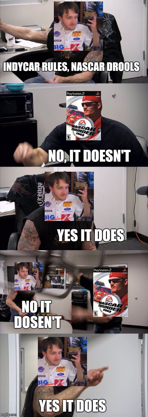 American Chopper Argument Meme | INDYCAR RULES, NASCAR DROOLS; NO, IT DOESN'T; YES IT DOES; NO IT DOSEN'T; YES IT DOES | image tagged in memes,american chopper argument | made w/ Imgflip meme maker