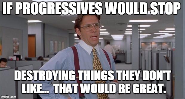 That Would Be Great | IF PROGRESSIVES WOULD STOP DESTROYING THINGS THEY DON'T LIKE...  THAT WOULD BE GREAT. | image tagged in that would be great | made w/ Imgflip meme maker