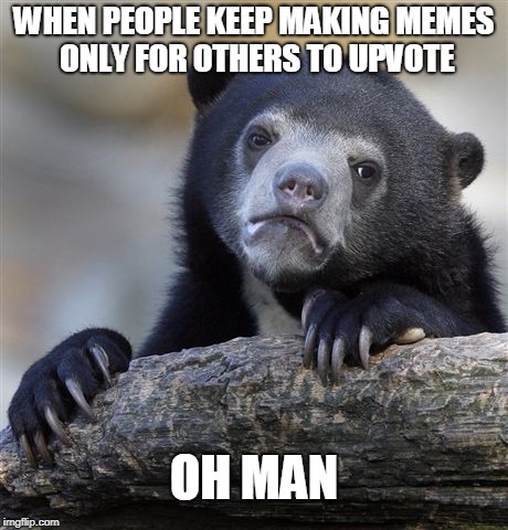 Confession Bear Meme | WHEN PEOPLE KEEP MAKING MEMES ONLY FOR OTHERS TO UPVOTE; OH MAN | image tagged in memes,confession bear | made w/ Imgflip meme maker
