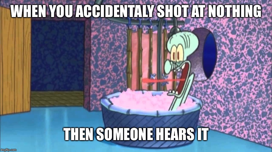 Who Dropped By Squidward's House | WHEN YOU ACCIDENTALY SHOT AT NOTHING; THEN SOMEONE HEARS IT | image tagged in who dropped by squidward's house | made w/ Imgflip meme maker