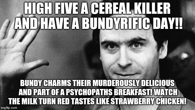 ted bundy greeting | HIGH FIVE A CEREAL KILLER AND HAVE A BUNDYRIFIC DAY!! BUNDY CHARMS THEIR MURDEROUSLY DELICIOUS AND PART OF A PSYCHOPATHS BREAKFAST! WATCH THE MILK TURN RED TASTES LIKE STRAWBERRY CHICKEN! | image tagged in ted bundy greeting | made w/ Imgflip meme maker