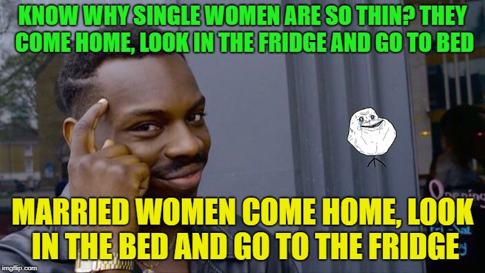Did you giggle or not? | KNOW WHY SINGLE WOMEN ARE SO THIN? THEY COME HOME, LOOK IN THE FRIDGE AND GO TO BED; MARRIED WOMEN COME HOME, LOOK IN THE BED AND GO TO THE FRIDGE | image tagged in memes,roll safe think about it,funny,skinny,fridge | made w/ Imgflip meme maker