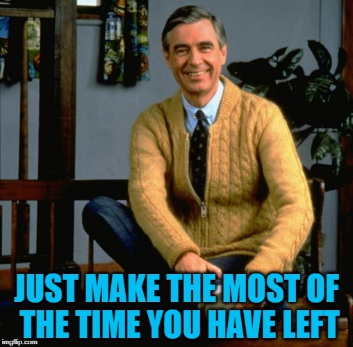 Mister Rogers | JUST MAKE THE MOST OF THE TIME YOU HAVE LEFT | image tagged in mister rogers | made w/ Imgflip meme maker