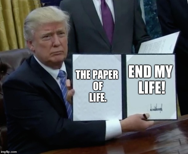 Trump Bill Signing A Paper To End His Life. | THE PAPER OF LIFE. END MY LIFE! | image tagged in memes,trump bill signing | made w/ Imgflip meme maker