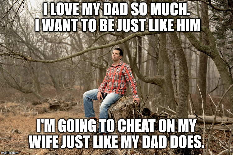 Donald Trump Jr in the Woods | I LOVE MY DAD SO MUCH. I WANT TO BE JUST LIKE HIM I'M GOING TO CHEAT ON MY WIFE JUST LIKE MY DAD DOES. | image tagged in donald trump jr in the woods | made w/ Imgflip meme maker
