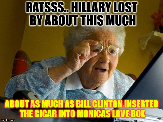 Grandma Finds The Internet Meme | RATSSS.. HILLARY LOST BY ABOUT THIS MUCH; ABOUT AS MUCH AS BILL CLINTON INSERTED THE CIGAR INTO MONICAS LOVE BOX | image tagged in memes,grandma finds the internet | made w/ Imgflip meme maker