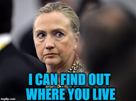 upset hillary | I CAN FIND OUT WHERE YOU LIVE | image tagged in upset hillary | made w/ Imgflip meme maker