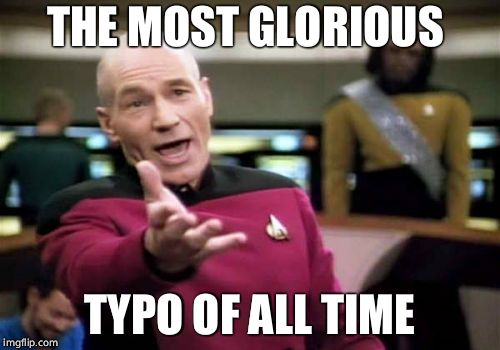 Picard Wtf Meme | THE MOST GLORIOUS TYPO OF ALL TIME | image tagged in memes,picard wtf | made w/ Imgflip meme maker