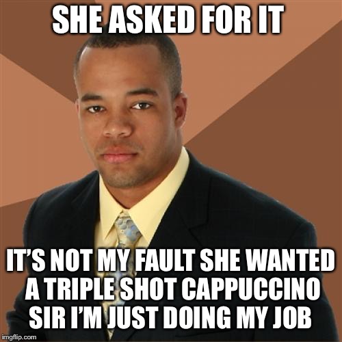 Successful Black Man Meme | SHE ASKED FOR IT; IT’S NOT MY FAULT SHE WANTED A TRIPLE SHOT CAPPUCCINO SIR I’M JUST DOING MY JOB | image tagged in memes,successful black man | made w/ Imgflip meme maker