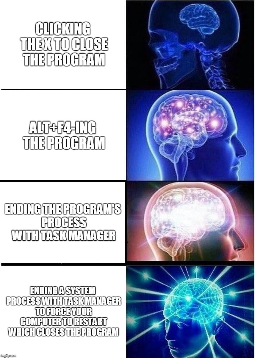 Expanding Brain | CLICKING THE X TO CLOSE THE PROGRAM; ALT+F4-ING THE PROGRAM; ENDING THE PROGRAM'S PROCESS WITH TASK MANAGER; ENDING A SYSTEM PROCESS WITH TASK MANAGER TO FORCE YOUR COMPUTER TO RESTART WHICH CLOSES THE PROGRAM | image tagged in memes,expanding brain | made w/ Imgflip meme maker