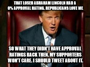 Donald Trump | THAT LOSER ABRAHAM LINCOLN HAD A 0% APPROVAL RATING. REPUBLICANS LOVE ME; SO WHAT THEY DIDN'T HAVE APPROVAL RATINGS BACK THEN. MY SUPPORTERS WON'T CARE. I SHOULD TWEET ABOUT IT. | image tagged in donald trump | made w/ Imgflip meme maker