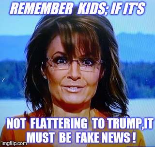 'Yep-MUST be!'-Never let a little thing like truth or freedom of the press get in the way of ideology! | REMEMBER  KIDS; IF IT'S; NOT  FLATTERING  TO TRUMP,IT MUST  BE  FAKE NEWS ! | image tagged in fake news,fake people,conservative logic,sarah palin,fox news | made w/ Imgflip meme maker