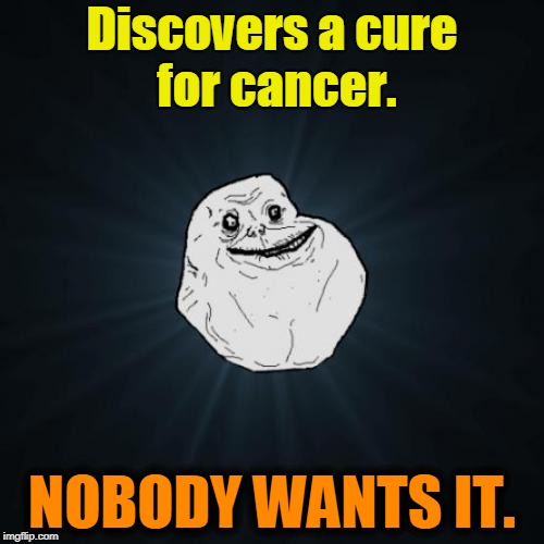 Alone in the lab. <<< Forever Alone Weekend, Jul 27-29, a socrates event. >>> | Discovers a cure for cancer. NOBODY WANTS IT. | image tagged in memes,forever alone,forever alone weekend,disease,science,cure | made w/ Imgflip meme maker