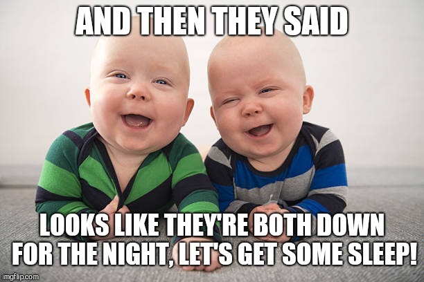 Laughing twins | AND THEN THEY SAID; LOOKS LIKE THEY'RE BOTH DOWN FOR THE NIGHT, LET'S GET SOME SLEEP! | image tagged in laughing twins,babies | made w/ Imgflip meme maker