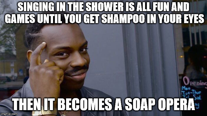 Roll Safe Think About It Meme | SINGING IN THE SHOWER IS ALL FUN AND GAMES UNTIL YOU GET SHAMPOO IN YOUR EYES; THEN IT BECOMES A SOAP OPERA | image tagged in memes,roll safe think about it | made w/ Imgflip meme maker