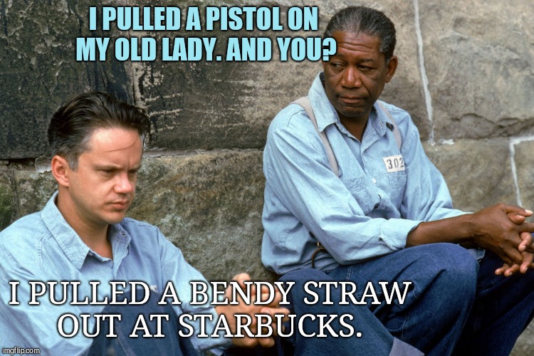 The Shawshank Redemption | I PULLED A PISTOL ON MY OLD LADY. AND YOU? I PULLED A BENDY STRAW OUT AT STARBUCKS. | image tagged in the shawshank redemption,california,plastic straw ban | made w/ Imgflip meme maker