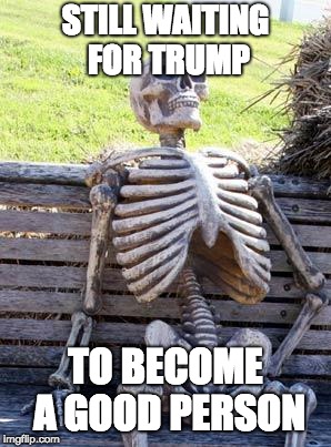 When will the day come....
 | STILL WAITING FOR TRUMP; TO BECOME A GOOD PERSON | image tagged in memes,waiting skeleton | made w/ Imgflip meme maker