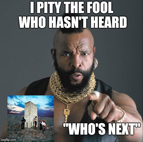 My favorite Rock album , ever | I PITY THE FOOL WHO HASN'T HEARD; "WHO'S NEXT" | image tagged in mister-t,who's your daddy,classic rock,classic,the who | made w/ Imgflip meme maker