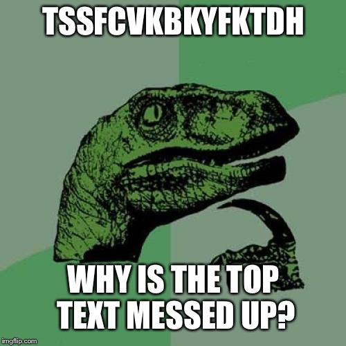 Philosoraptor Meme | TSSFCVKBKYFKTDH WHY IS THE TOP TEXT MESSED UP? | image tagged in memes,philosoraptor | made w/ Imgflip meme maker