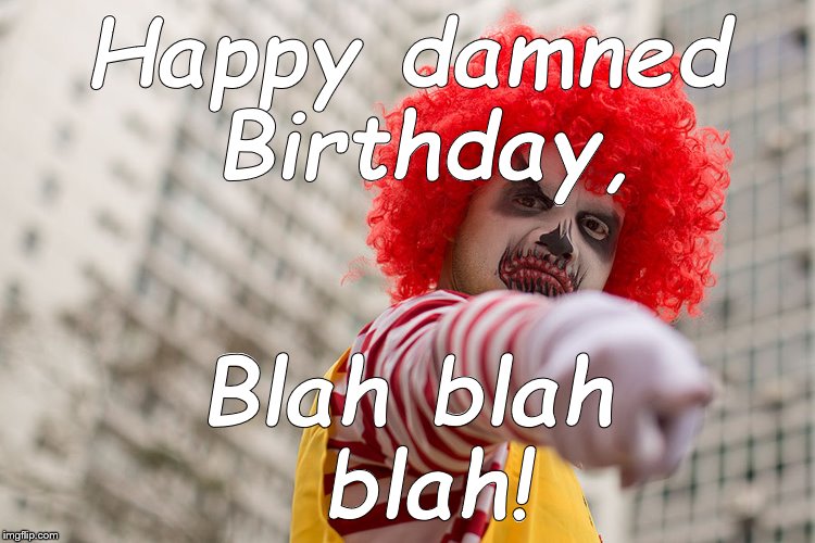 Dangerous clown Ronald | Happy damned Birthday, Blah blah blah! | image tagged in dangerous clown ronald | made w/ Imgflip meme maker