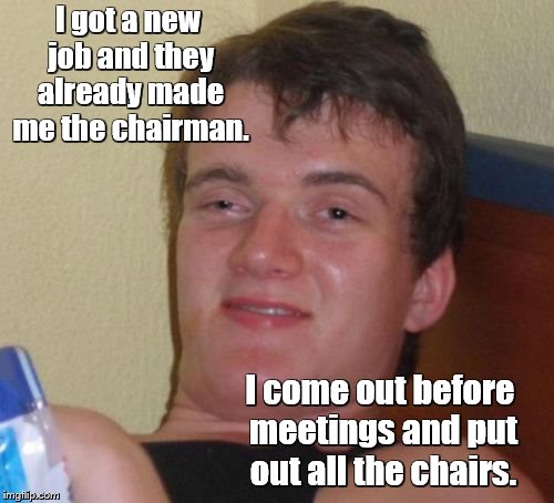 10 Guy Meme | I got a new job and they already made me the chairman. I come out before meetings and put out all the chairs. | image tagged in memes,10 guy | made w/ Imgflip meme maker