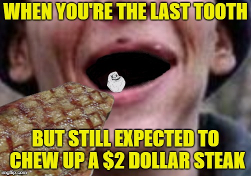 Lonely Tooth<<< Forever Alone Weekend, Jul 27-29, a socrates event. >>> | WHEN YOU'RE THE LAST TOOTH; BUT STILL EXPECTED TO CHEW UP A $2 DOLLAR STEAK | image tagged in funny memes,forever alone,forever alone weekend,toothless | made w/ Imgflip meme maker