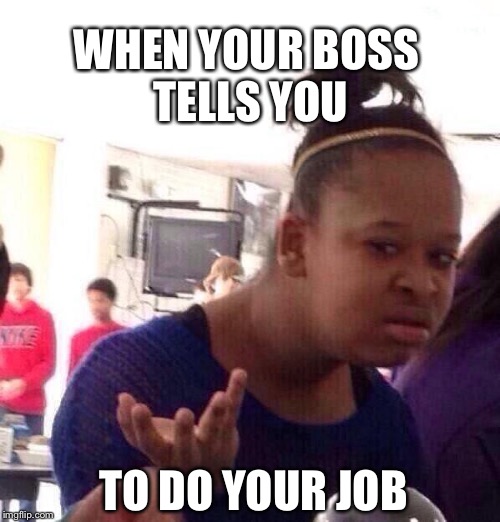 Just leave | WHEN YOUR BOSS TELLS YOU; TO DO YOUR JOB | image tagged in memes,black girl wat | made w/ Imgflip meme maker