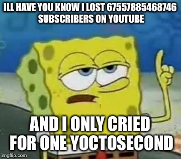 I'll Have You Know Spongebob Meme | ILL HAVE YOU KNOW I LOST 67557885468746 SUBSCRIBERS ON YOUTUBE AND I ONLY CRIED FOR ONE YOCTOSECOND | image tagged in memes,ill have you know spongebob | made w/ Imgflip meme maker