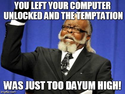 Temptation was too dayum high! | YOU LEFT YOUR COMPUTER UNLOCKED AND THE TEMPTATION; WAS JUST TOO DAYUM HIGH! | image tagged in memes,too damn high,unlocked,computer,logged on,i cant believe you left it open for me to change your profile pic to this | made w/ Imgflip meme maker