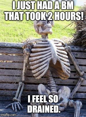 No shit! | I JUST HAD A BM THAT TOOK 2 HOURS! I FEEL SO DRAINED. | image tagged in memes,waiting skeleton,oh shit,shit happens | made w/ Imgflip meme maker