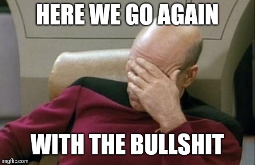 Captain Picard Facepalm | HERE WE GO AGAIN; WITH THE BULLSHIT | image tagged in memes,captain picard facepalm | made w/ Imgflip meme maker
