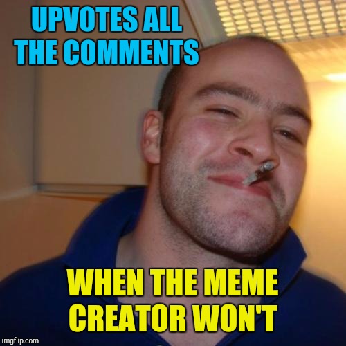 It's been happening a lot here lately  | UPVOTES ALL THE COMMENTS; WHEN THE MEME CREATOR WON'T | image tagged in memes,good guy greg,upvotes,upvote,comments | made w/ Imgflip meme maker