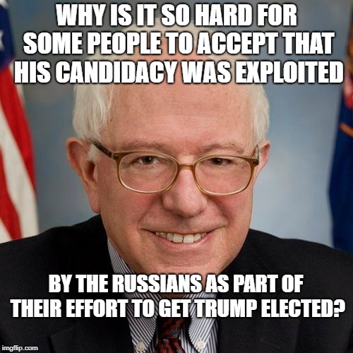 Bernie Sanders | WHY IS IT SO HARD FOR SOME PEOPLE TO ACCEPT THAT HIS CANDIDACY WAS EXPLOITED; BY THE RUSSIANS AS PART OF THEIR EFFORT TO GET TRUMP ELECTED? | image tagged in bernie sanders | made w/ Imgflip meme maker