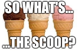 Try asking this next time when ordering ice cream: |  SO WHAT'S... ...THE SCOOP? | image tagged in ice cream cone,memes | made w/ Imgflip meme maker