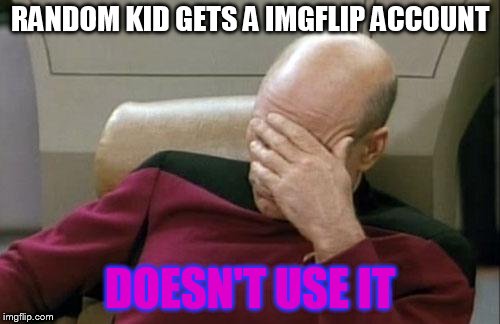 Captain Picard Facepalm Meme | RANDOM KID GETS A IMGFLIP ACCOUNT; DOESN'T USE IT | image tagged in memes,captain picard facepalm | made w/ Imgflip meme maker