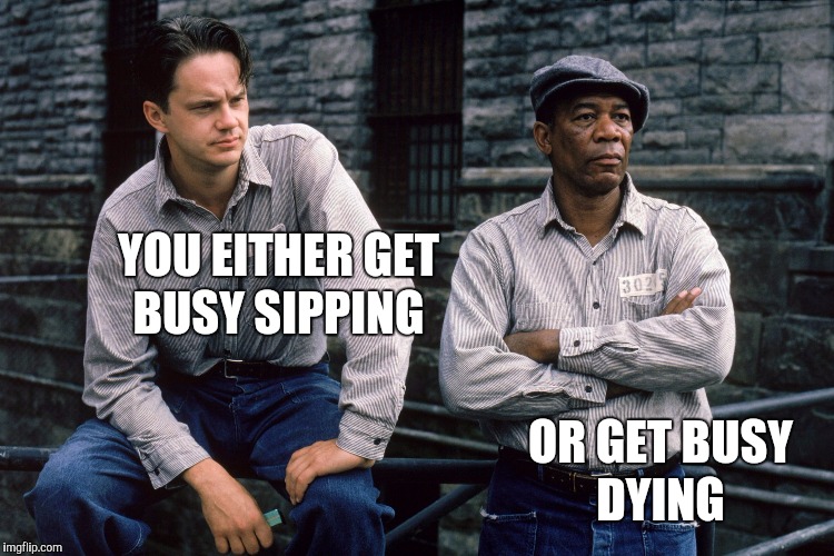 Shawshank Redemption | YOU EITHER GET BUSY SIPPING OR GET BUSY DYING | image tagged in shawshank redemption | made w/ Imgflip meme maker