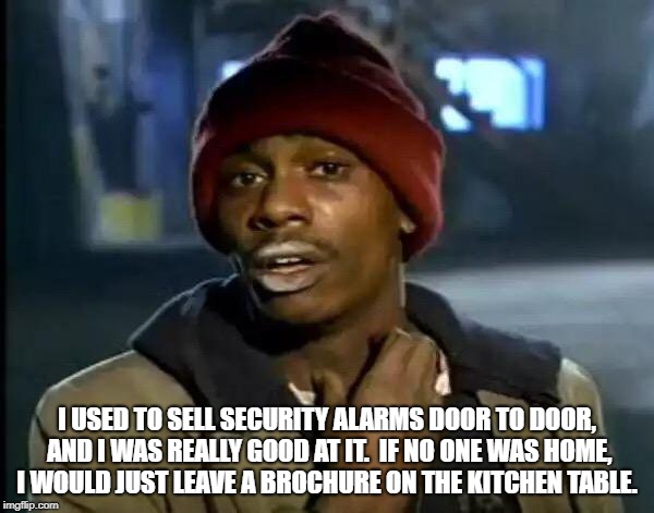 Y'all Got Any More Of That | I USED TO SELL SECURITY ALARMS DOOR TO DOOR, AND I WAS REALLY GOOD AT IT.

IF NO ONE WAS HOME, I WOULD JUST LEAVE A BROCHURE ON THE KITCHEN TABLE. | image tagged in memes,y'all got any more of that | made w/ Imgflip meme maker