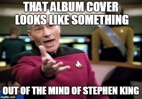 Picard Wtf Meme | THAT ALBUM COVER LOOKS LIKE SOMETHING OUT OF THE MIND OF STEPHEN KING | image tagged in memes,picard wtf | made w/ Imgflip meme maker