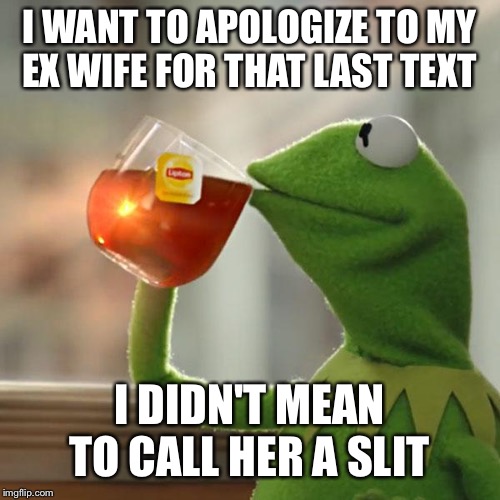 Autocorrect  | I WANT TO APOLOGIZE TO MY EX WIFE FOR THAT LAST TEXT; I DIDN'T MEAN TO CALL HER A SLIT | image tagged in memes,but thats none of my business,kermit the frog,autocorrect | made w/ Imgflip meme maker