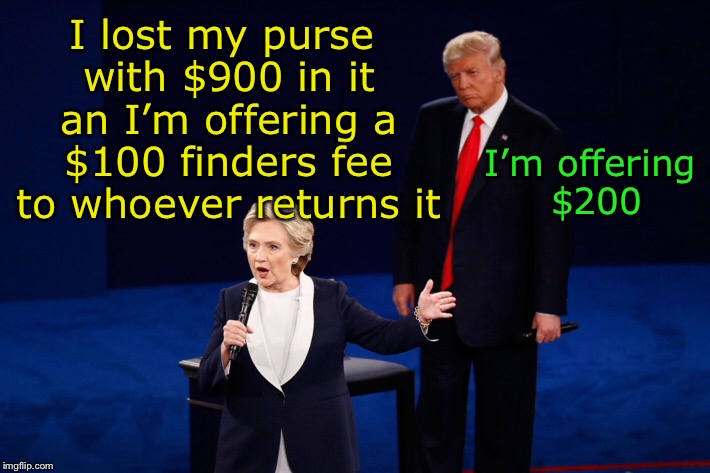 Not really meant to be a political meme.  This image just kinda fit for the joke.  | I lost my purse with $900 in it an I’m offering a $100 finders fee to whoever returns it; I’m offering $200 | image tagged in memes,hillary clinton,donald trump,money,purse,lost | made w/ Imgflip meme maker