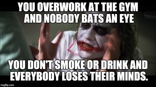 And everybody loses their minds | YOU OVERWORK AT THE GYM AND NOBODY BATS AN EYE; YOU DON'T SMOKE OR DRINK AND EVERYBODY LOSES THEIR MINDS. | image tagged in memes,and everybody loses their minds | made w/ Imgflip meme maker