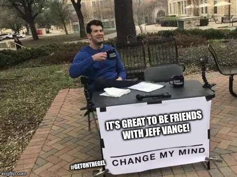 Change My Mind Meme | IT’S GREAT TO BE FRIENDS WITH JEFF VANCE! #GETONTHEGEL | image tagged in change my mind | made w/ Imgflip meme maker