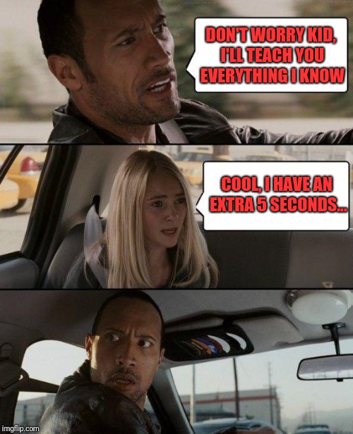 The Rock Getting Burned | DON'T WORRY KID, I'LL TEACH YOU EVERYTHING I KNOW; COOL, I HAVE AN EXTRA 5 SECONDS... | image tagged in memes,the rock driving | made w/ Imgflip meme maker