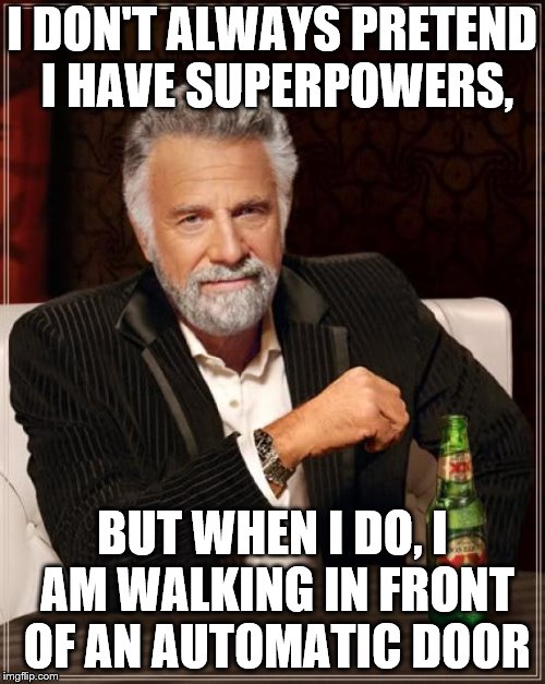 The Most Interesting Man In The World Meme | I DON'T ALWAYS PRETEND I HAVE SUPERPOWERS, BUT WHEN I DO, I AM WALKING IN FRONT OF AN AUTOMATIC DOOR | image tagged in memes,the most interesting man in the world | made w/ Imgflip meme maker