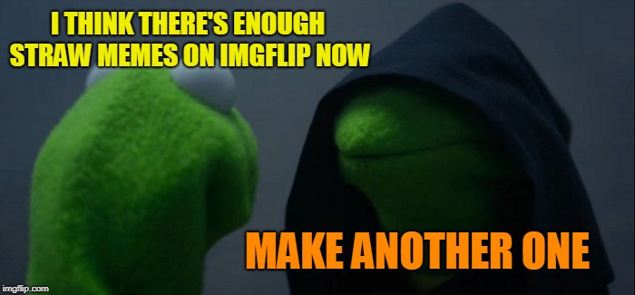 Evil Kermit Meme | I THINK THERE'S ENOUGH STRAW MEMES ON IMGFLIP NOW MAKE ANOTHER ONE | image tagged in memes,evil kermit | made w/ Imgflip meme maker